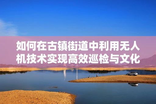 如何在古镇街道中利用无人机技术实现高效巡检与文化记录？