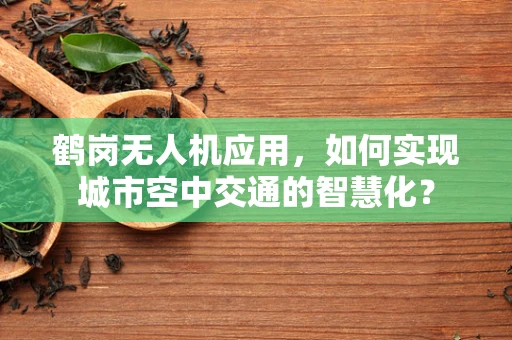 鹤岗无人机应用，如何实现城市空中交通的智慧化？
