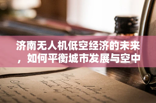 济南无人机低空经济的未来，如何平衡城市发展与空中交通管理？