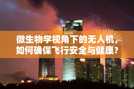 微生物学视角下的无人机，如何确保飞行安全与健康？