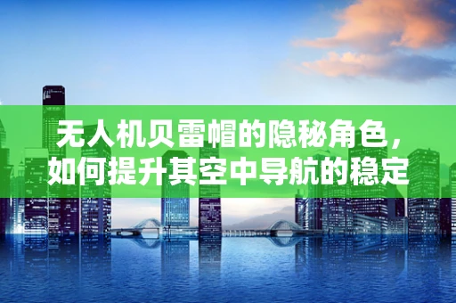 无人机贝雷帽的隐秘角色，如何提升其空中导航的稳定性？