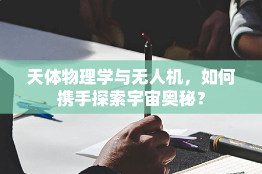 天体物理学与无人机，如何携手探索宇宙奥秘？