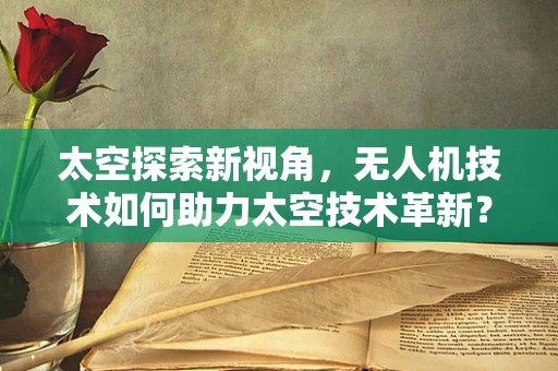 太空探索新视角，无人机技术如何助力太空技术革新？