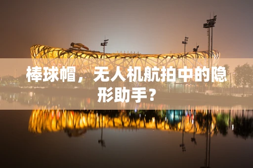 棒球帽，无人机航拍中的隐形助手？