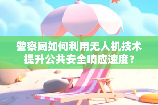警察局如何利用无人机技术提升公共安全响应速度？