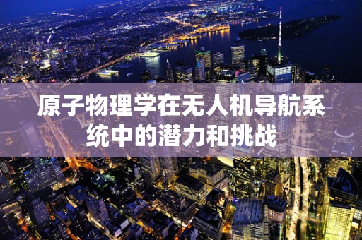 原子物理学在无人机导航系统中的潜力和挑战