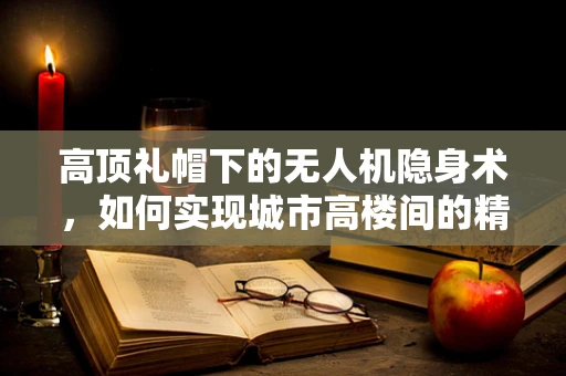 高顶礼帽下的无人机隐身术，如何实现城市高楼间的精准导航？