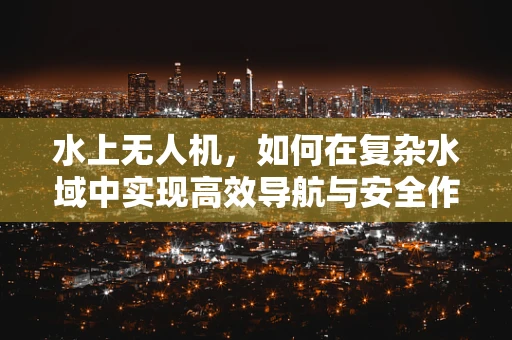 水上无人机，如何在复杂水域中实现高效导航与安全作业？