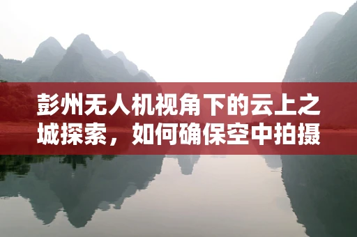 彭州无人机视角下的云上之城探索，如何确保空中拍摄安全不扰民？