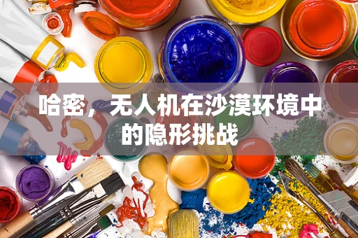 哈密，无人机在沙漠环境中的隐形挑战