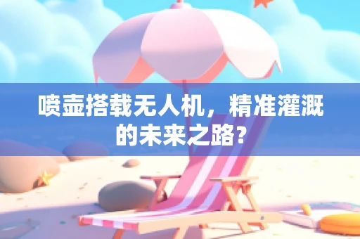 喷壶搭载无人机，精准灌溉的未来之路？
