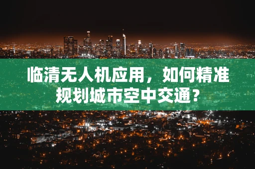 临清无人机应用，如何精准规划城市空中交通？