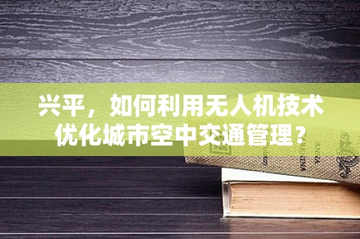 兴平，如何利用无人机技术优化城市空中交通管理？