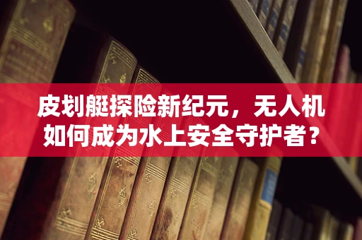 皮划艇探险新纪元，无人机如何成为水上安全守护者？