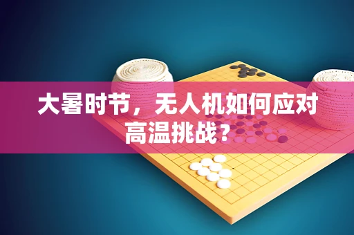 大暑时节，无人机如何应对高温挑战？