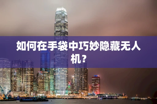 如何在手袋中巧妙隐藏无人机？
