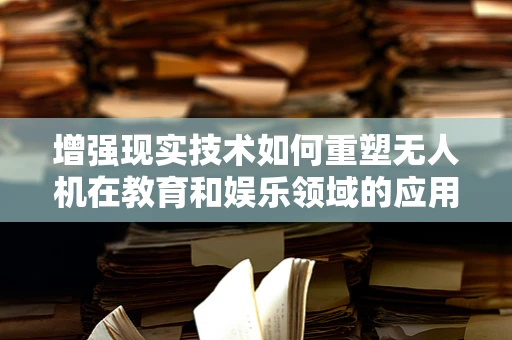 增强现实技术如何重塑无人机在教育和娱乐领域的应用？