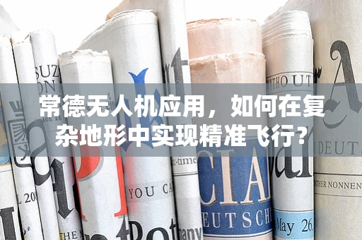 常德无人机应用，如何在复杂地形中实现精准飞行？
