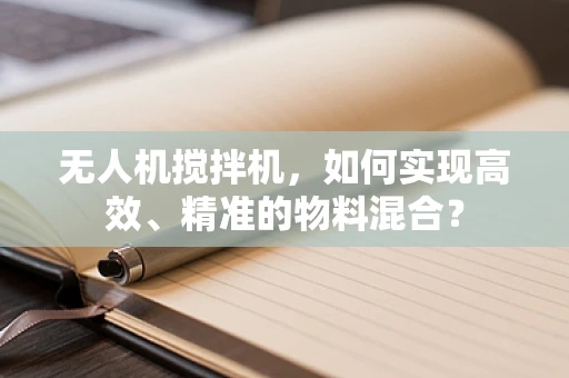 无人机搅拌机，如何实现高效、精准的物料混合？
