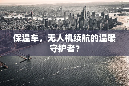 保温车，无人机续航的温暖守护者？