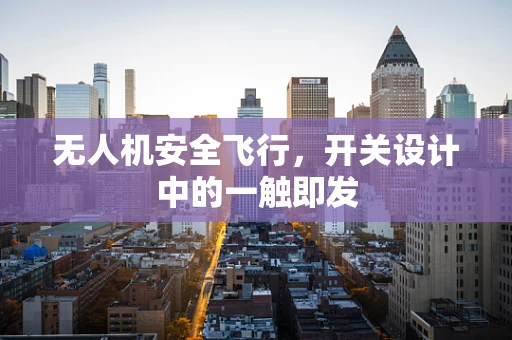 无人机安全飞行，开关设计中的一触即发