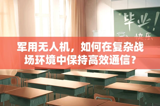 军用无人机，如何在复杂战场环境中保持高效通信？