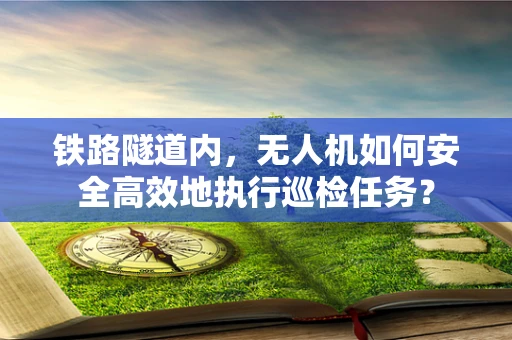 铁路隧道内，无人机如何安全高效地执行巡检任务？