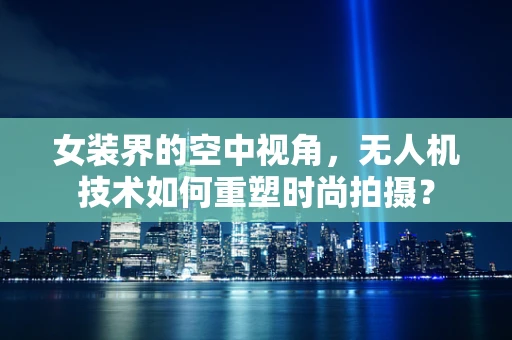 女装界的空中视角，无人机技术如何重塑时尚拍摄？