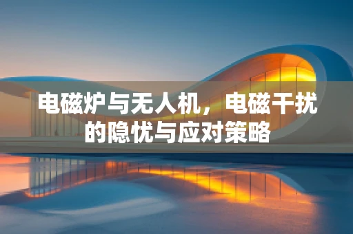 电磁炉与无人机，电磁干扰的隐忧与应对策略