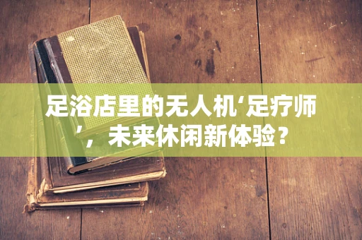 足浴店里的无人机‘足疗师’，未来休闲新体验？