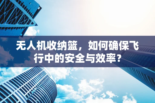 无人机收纳篮，如何确保飞行中的安全与效率？
