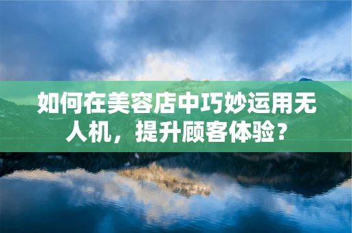 如何在美容店中巧妙运用无人机，提升顾客体验？