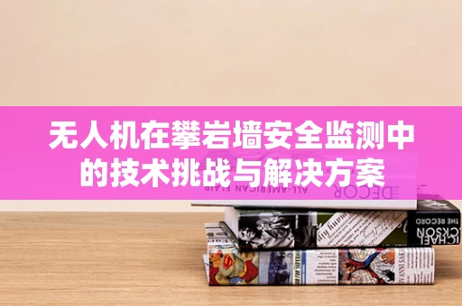 无人机在攀岩墙安全监测中的技术挑战与解决方案