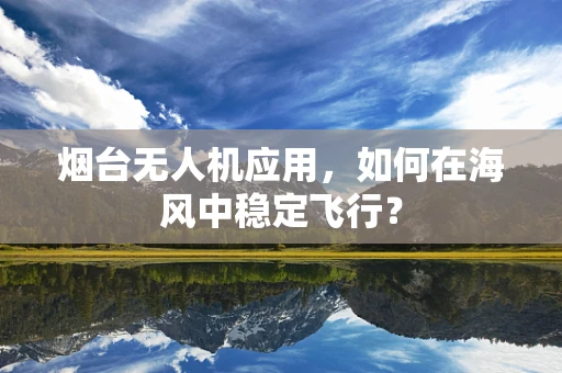 烟台无人机应用，如何在海风中稳定飞行？