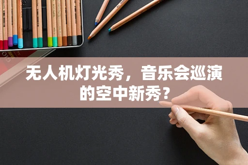 无人机灯光秀，音乐会巡演的空中新秀？