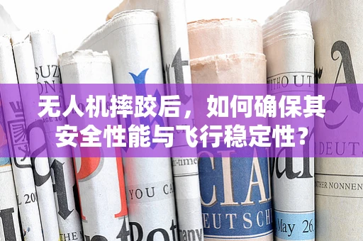 无人机摔跤后，如何确保其安全性能与飞行稳定性？