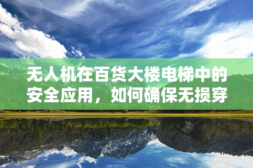 无人机在百货大楼电梯中的安全应用，如何确保无损穿越？