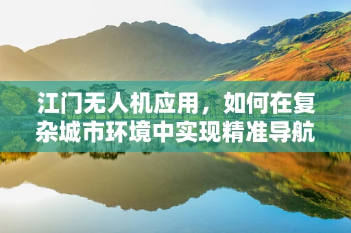 江门无人机应用，如何在复杂城市环境中实现精准导航？