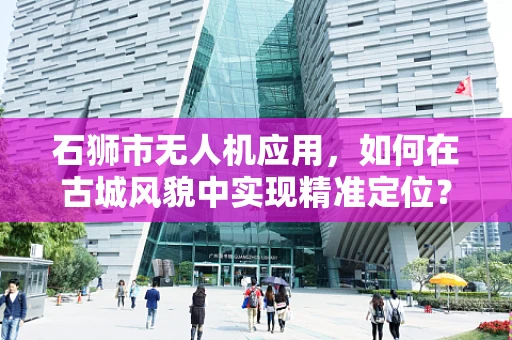 石狮市无人机应用，如何在古城风貌中实现精准定位？