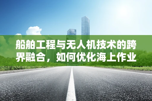 船舶工程与无人机技术的跨界融合，如何优化海上作业的智能监控？