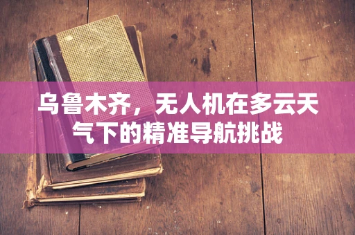 乌鲁木齐，无人机在多云天气下的精准导航挑战