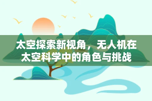 太空探索新视角，无人机在太空科学中的角色与挑战