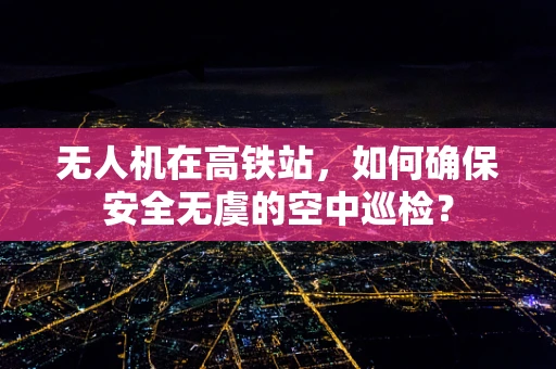 无人机在高铁站，如何确保安全无虞的空中巡检？