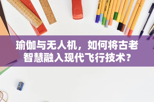 瑜伽与无人机，如何将古老智慧融入现代飞行技术？