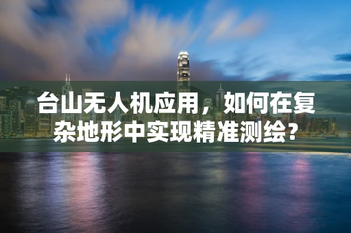 台山无人机应用，如何在复杂地形中实现精准测绘？