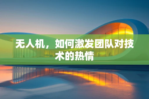 无人机，如何激发团队对技术的热情