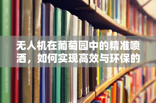 无人机在葡萄园中的精准喷洒，如何实现高效与环保的双重飞跃？