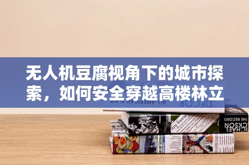 无人机豆腐视角下的城市探索，如何安全穿越高楼林立的都市区？