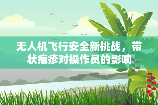 无人机飞行安全新挑战，带状疱疹对操作员的影响