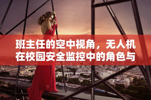 班主任的空中视角，无人机在校园安全监控中的角色与挑战